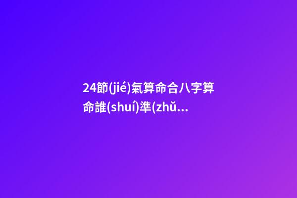 24節(jié)氣算命合八字算命誰(shuí)準(zhǔn) (二十四節(jié)氣與生辰八字四柱)-第1張-觀點(diǎn)-玄機(jī)派